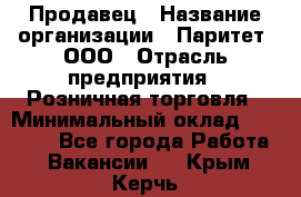 Продавец › Название организации ­ Паритет, ООО › Отрасль предприятия ­ Розничная торговля › Минимальный оклад ­ 21 500 - Все города Работа » Вакансии   . Крым,Керчь